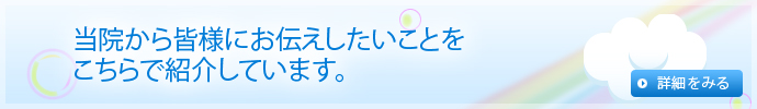 当院から皆様にお伝えしたいことをこちらで紹介しています。