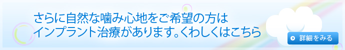 さらに自然な噛み心地をご希望の方はインプラント治療があります。くわしくはこちら