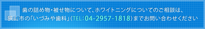 歯の詰め物・被せ物について、ホワイトニングについてのご相談は、狭山市の「いづみや歯科」（TEL：04-2957-1818）までお問い合わせください