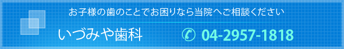 お子様の歯のことでお困りなら当院へご相談ください　いづみや歯科　お電話：04-2957-1818