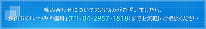 噛み合わせについてのお悩みがございましたら、狭山市の「いづみや歯科」（TEL：04-2957-1818）までお気軽にご相談ください