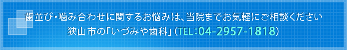 歯並び・噛み合わせに関するお悩みは、当院までお気軽にご相談ください 狭山市の「いづみや歯科」（TEL：04-2957-1818）