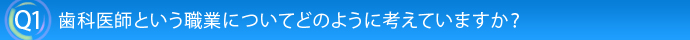 Q1.歯科医師という職業についてどのように考えていますか？