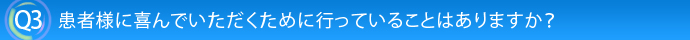 Q3.患者様に喜んでいただくために行っていることはありますか？