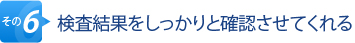 その6.検査結果をしっかりと確認させてくれる