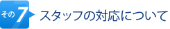 その7.スタッフの対応について