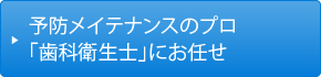 予防メイテナンスのプロ「歯科衛生士」にお任せ