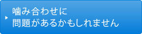 噛み合わせに問題があるかもしれません