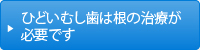 ひどいむし歯は根の治療が必要です