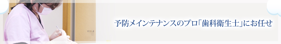 予防メインテナンスのプロ「歯科衛生士」にお任せ