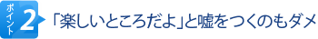 ポイント2　「楽しいところだよ」と嘘をつくのもダメ