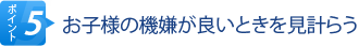 ポイント5　お子様の機嫌が良いときを見計らう