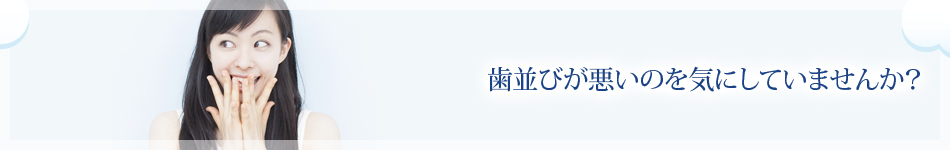 歯並びが悪いのを気にしていませんか？